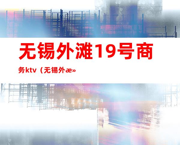 无锡外滩19号商务ktv(无锡外滩19号商务KTV消费怎么样)