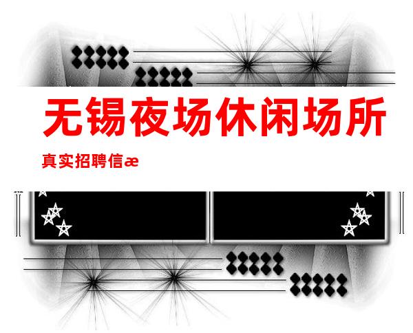 无锡夜场休闲场所真实招聘信息-更高素场-20场机遇不要