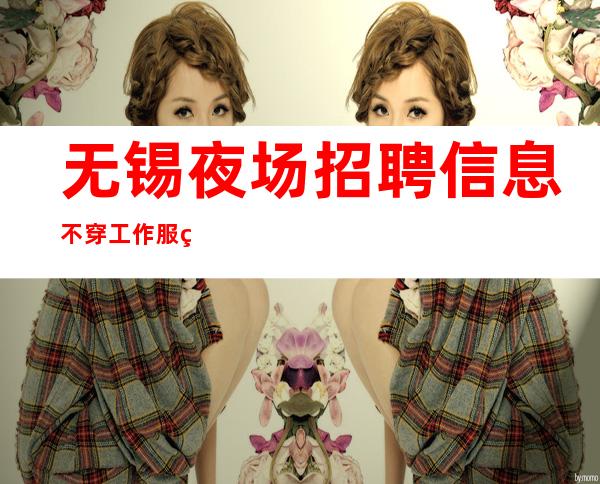 无锡夜场招聘信息 不穿工作服 火热招募中