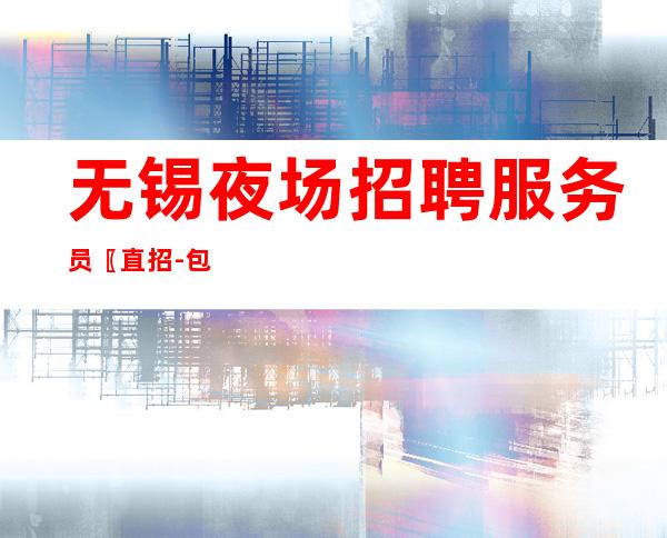 无锡夜场招聘服务员〖直招-包住宿〗