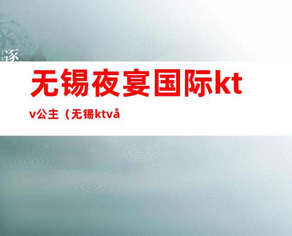 无锡夜宴国际ktv公主(无锡ktv公主收费标准)