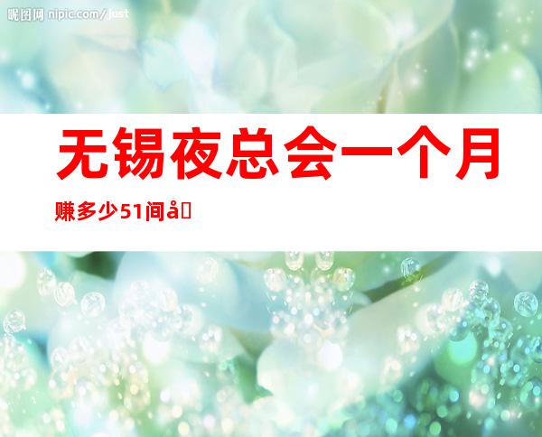 无锡夜总会一个月赚多少51间包厢生意火爆