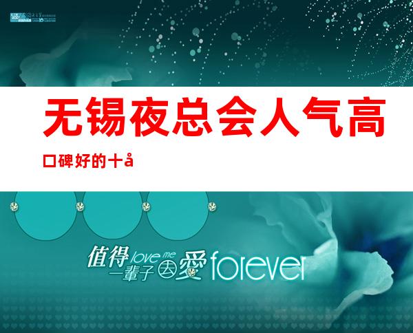 无锡夜总会人气高口碑好的十大夜总会排名