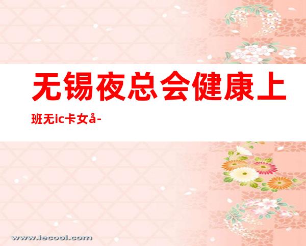 无锡夜总会健康上班无ic卡女孩