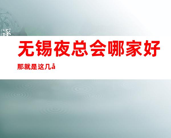 无锡夜总会哪家好 那就是这几家了错不了