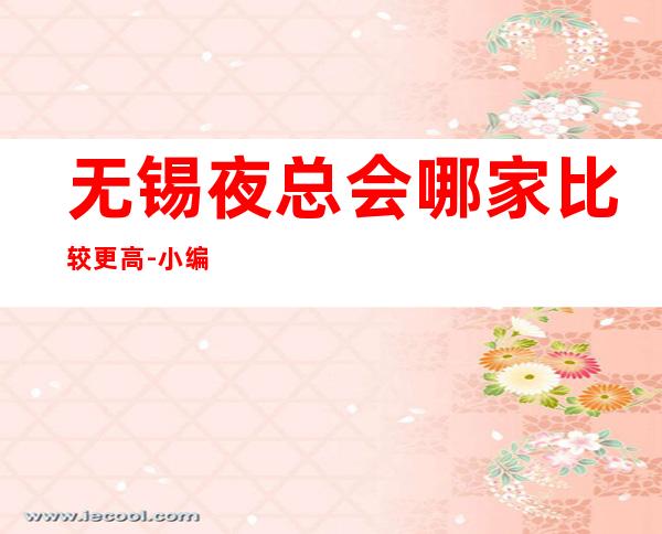 无锡夜总会哪家比较更高-小编强烈推荐下面几家