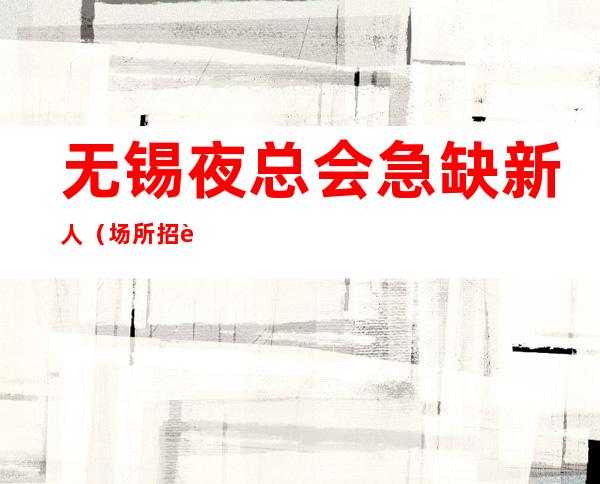 无锡夜总会急缺新人(场所招聘)