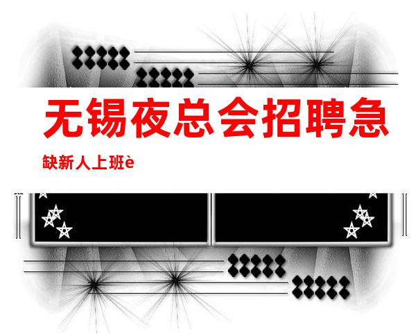 无锡夜总会招聘急缺新人上班自由-无罚款门槛低