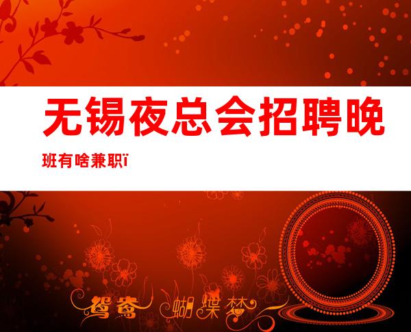 无锡夜总会招聘晚班有啥兼职,工资管住宿