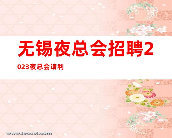 无锡夜总会招聘2023夜总会请利用美丽