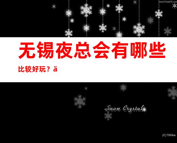 无锡夜总会有哪些比较好玩?三大好耍夜总会预订 – 无锡滨湖商务KTV_重复