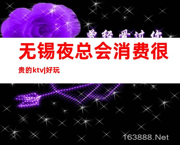 无锡夜总会消费很贵的ktv|好玩的KTV预定电话 – 无锡宜兴商务KTV