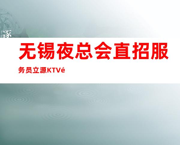无锡夜总会直招服务员立源KTV都最帅经理带你