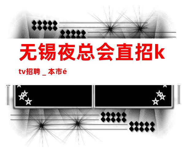 无锡夜总会直招ktv招聘_本市靠谱的招聘