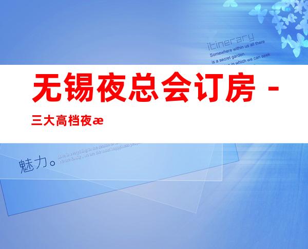 无锡夜总会订房-三大高档夜总会预定 – 无锡新区商务KTV