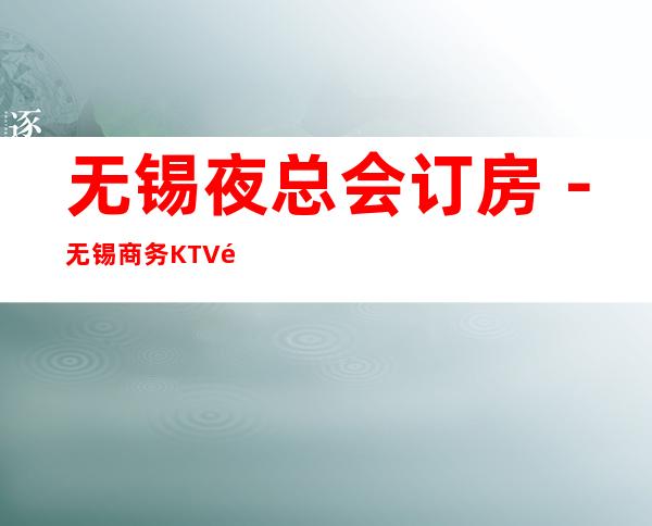 无锡夜总会订房-无锡商务KTV预定-无锡高档消费场所