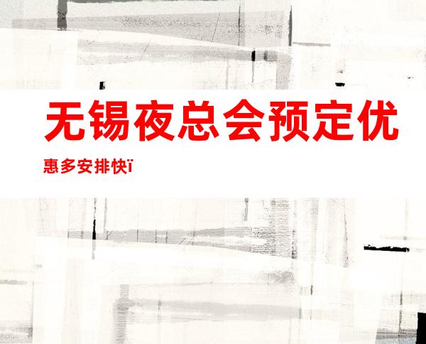 无锡夜总会预定优惠多安排快,避免到店无房 – 无锡新区商务KTV