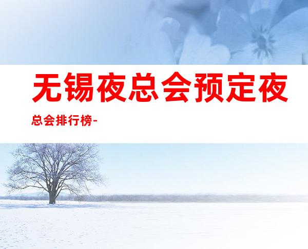 无锡夜总会预定.夜总会排行榜-无锡夜总会咨询 – 无锡惠山商务KTV