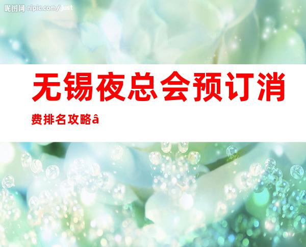 无锡夜总会预订消费排名攻略 – 无锡崇安商务KTV