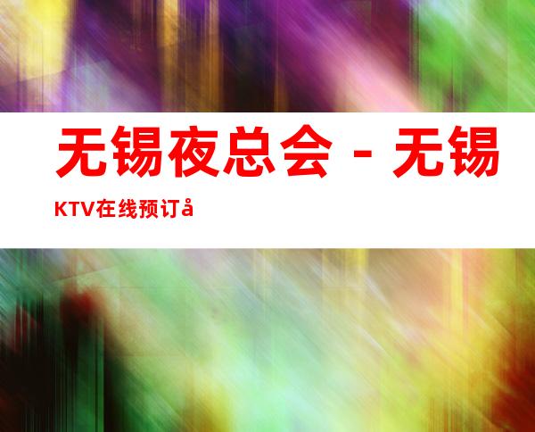 无锡夜总会-无锡KTV在线预订包厢-无锡哪里好玩举 – 无锡新区商务KTV