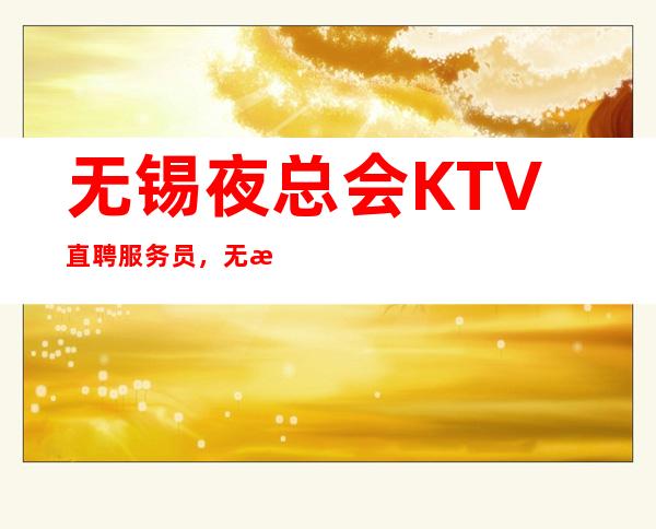 无锡夜总会KTV直聘服务员，无押金，待遇好，生意火爆