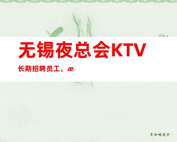 无锡夜总会KTV长期招聘员工，提供宿舍 无订房任务，生意火爆