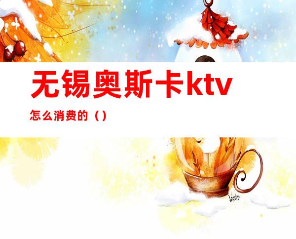 无锡奥斯卡ktv怎么消费的()