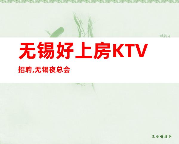 无锡好上房KTV招聘,无锡夜总会选择大团队赚五位数