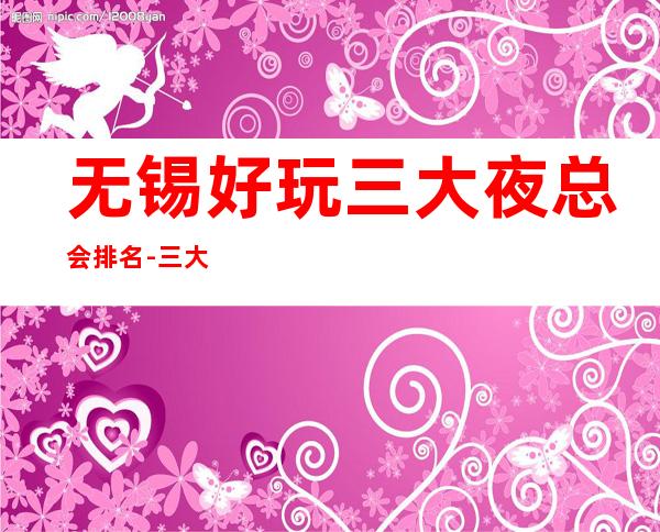 无锡好玩三大夜总会排名-三大夜总会消费价格 – 无锡滨湖商务KTV