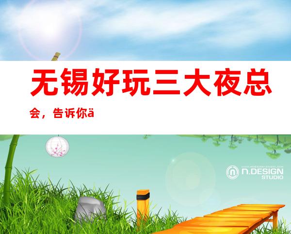 无锡好玩三大夜总会，告诉你价格优惠 – 无锡锡山商务KTV