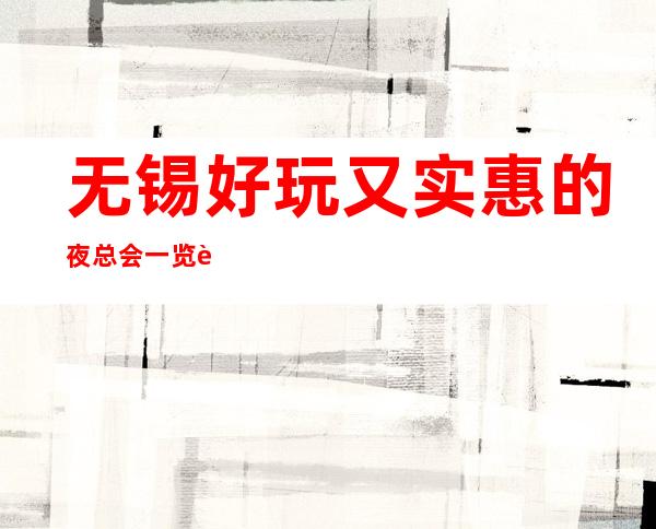 无锡好玩又实惠的夜总会一览表 – 无锡江阴商务KTV