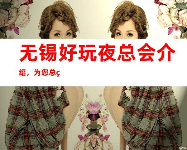 无锡好玩夜总会介绍,为您总结三大好玩的夜总会 – 无锡南长商务KTV