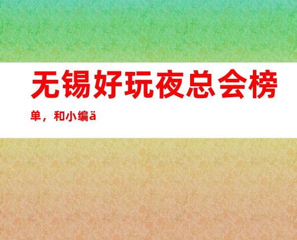 无锡好玩夜总会榜单，和小编一起领略榜单上的夜总会