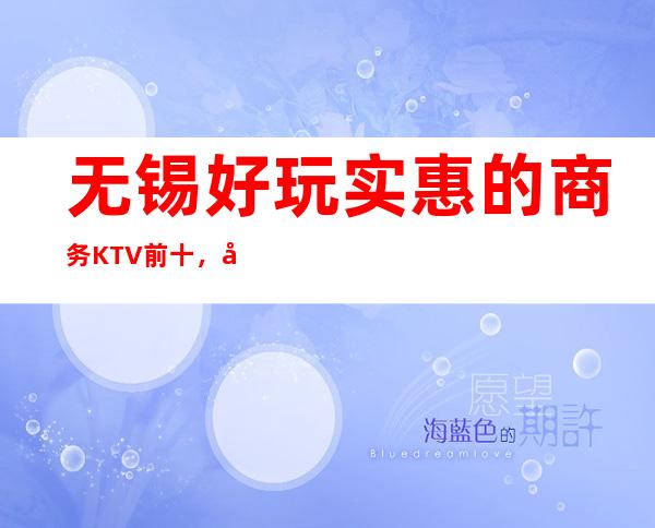 无锡好玩实惠的商务KTV前十,好玩不贵人气爆棚