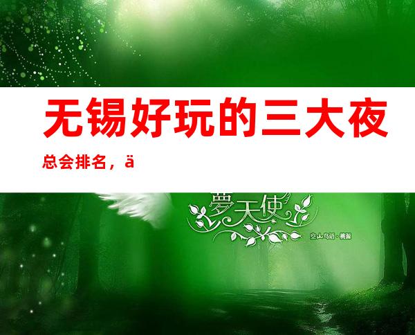 无锡好玩的三大夜总会排名,你玩过几家 – 无锡宜兴商务KTV