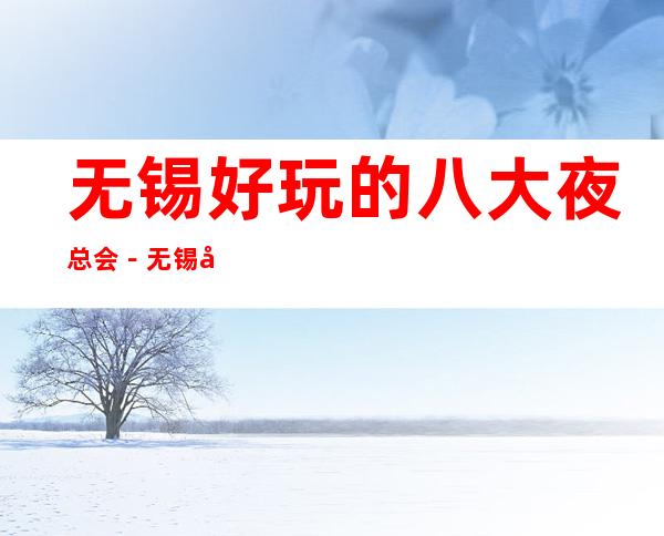 无锡好玩的八大夜总会-无锡商务KTV预订享受高端 – 无锡新区商务KTV