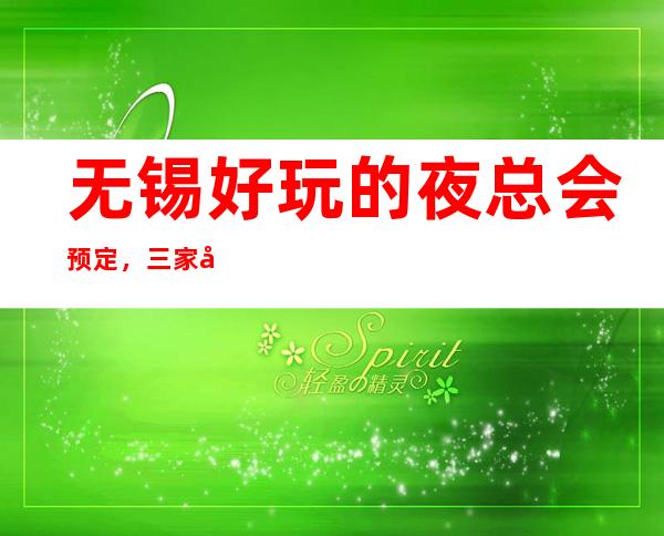 无锡好玩的夜总会预定,三家夜总会不容错过 – 无锡崇安商务KTV