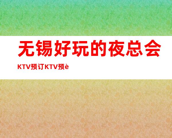 无锡好玩的夜总会KTV预订KTV预订优惠多多酒买二送一