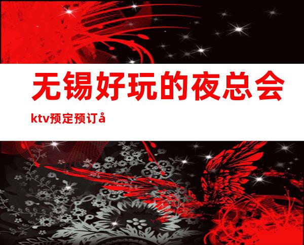 无锡好玩的夜总会ktv预定预订哪家会所晚上不打烊