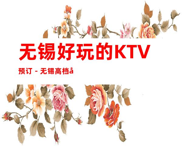 无锡好玩的KTV预订－无锡高档商务KTV夜总会预定