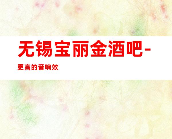 无锡宝丽金酒吧 -更高的音响效果让您流连忘返
