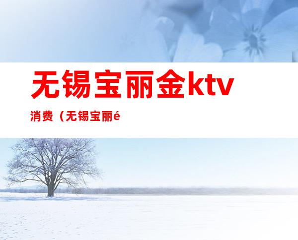 无锡宝丽金ktv消费(无锡宝丽金KTV怎么样)