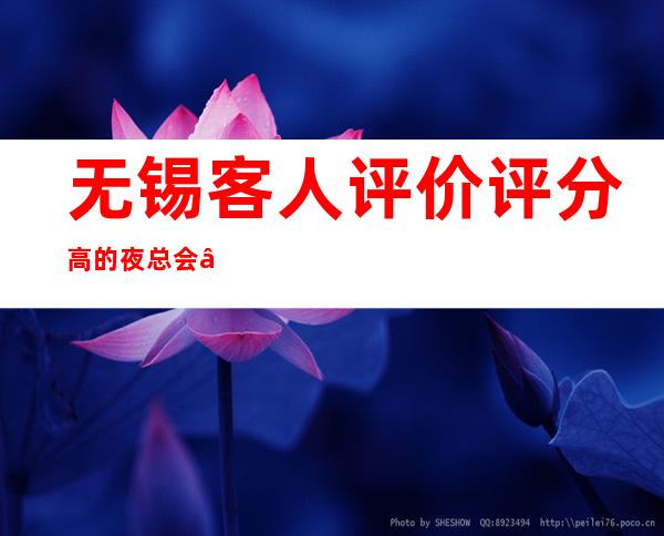 无锡客人评价评分高的夜总会“无锡至尊红颜夜总会”