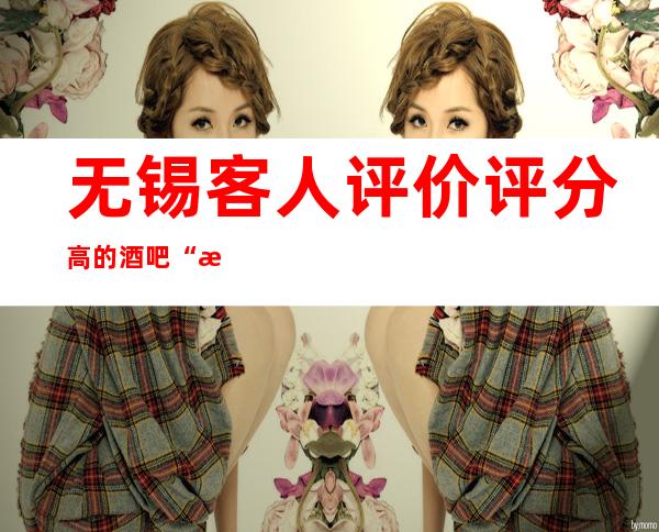 无锡客人评价评分高的酒吧“无锡名人城酒吧” - 来过的人都给五星好评
