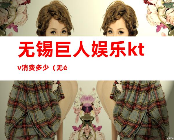 无锡巨人娱乐ktv消费多少(无锡最贵的KTV)