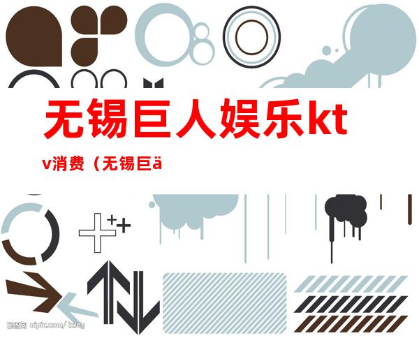 无锡巨人娱乐ktv消费（无锡巨人娱乐怎么样）