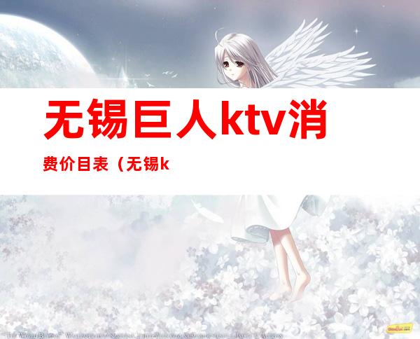 无锡巨人ktv消费价目表(无锡ktv小费最高多少)