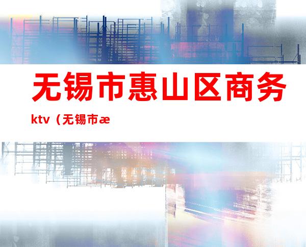无锡市惠山区商务ktv（无锡市惠山区商务局）