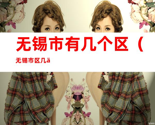 无锡市有几个区(无锡市区几个区)
