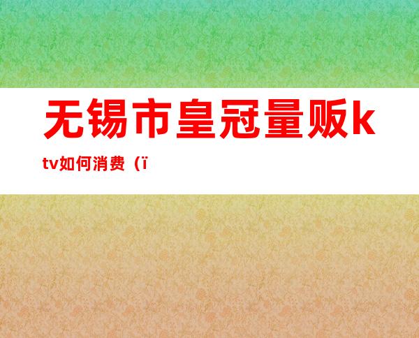 无锡市皇冠量贩ktv如何消费()